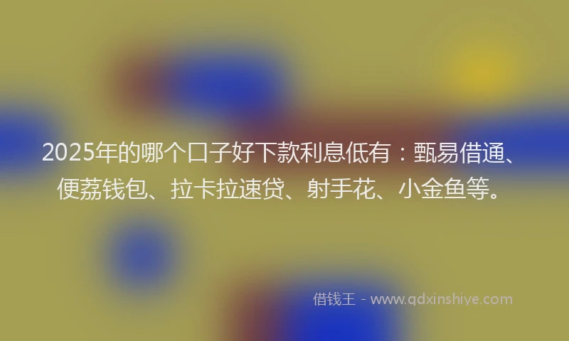 2025年的哪个口子好下款利息低有：甄易借通、便荔钱包、拉卡拉速贷、射手花、小金鱼等。