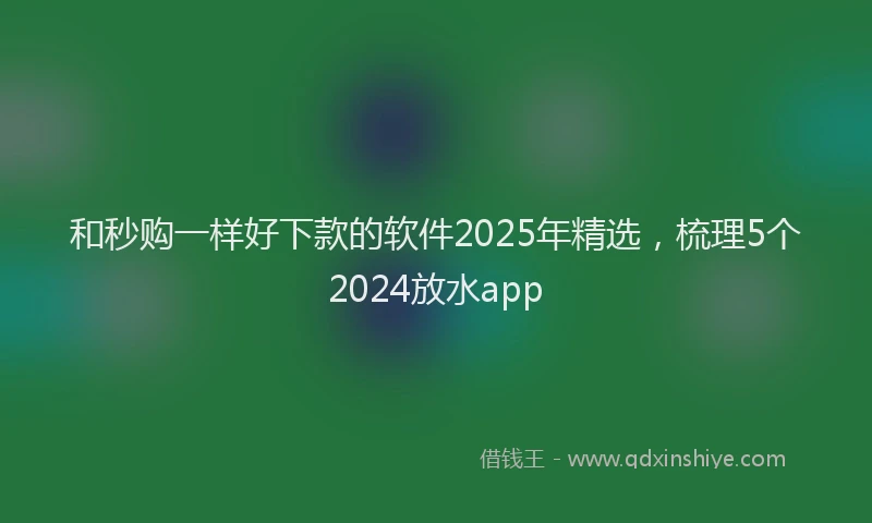 和秒购一样好下款的软件2025年精选，梳理5个2024放水app
