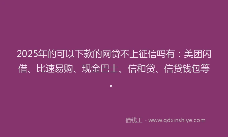2025年的可以下款的网贷不上征信吗有：美团闪借、比速易购、现金巴士、信和贷、信贷钱包等。