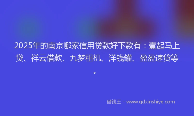 2025年的南京哪家信用贷款好下款有：壹起马上贷、祥云借款、九梦租机、洋钱罐、盈盈速贷等。