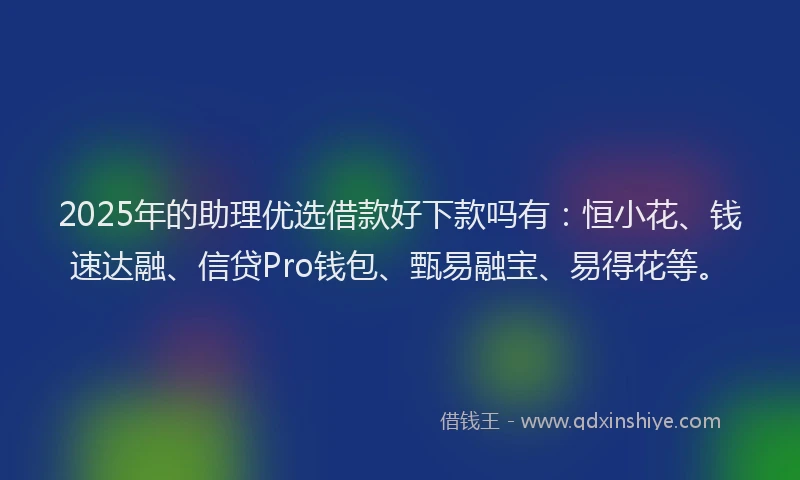 2025年的助理优选借款好下款吗有：恒小花、钱速达融、信贷Pro钱包、甄易融宝、易得花等。