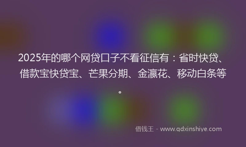 2025年的哪个网贷口子不看征信有：省时快贷、借款宝快贷宝、芒果分期、金瀛花、移动白条等。