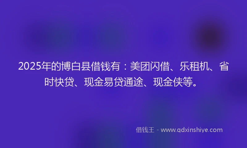 2025年的博白县借钱有：美团闪借、乐租机、省时快贷、现金易贷通途、现金侠等。
