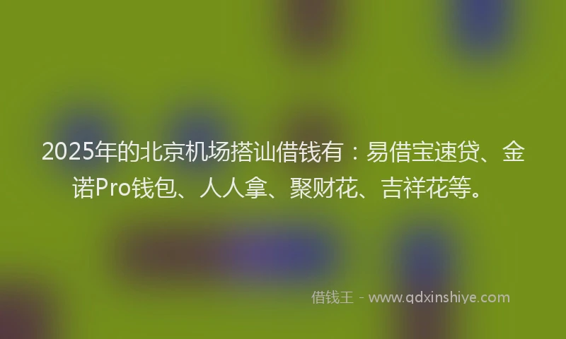 2025年的北京机场搭讪借钱有：易借宝速贷、金诺Pro钱包、人人拿、聚财花、吉祥花等。