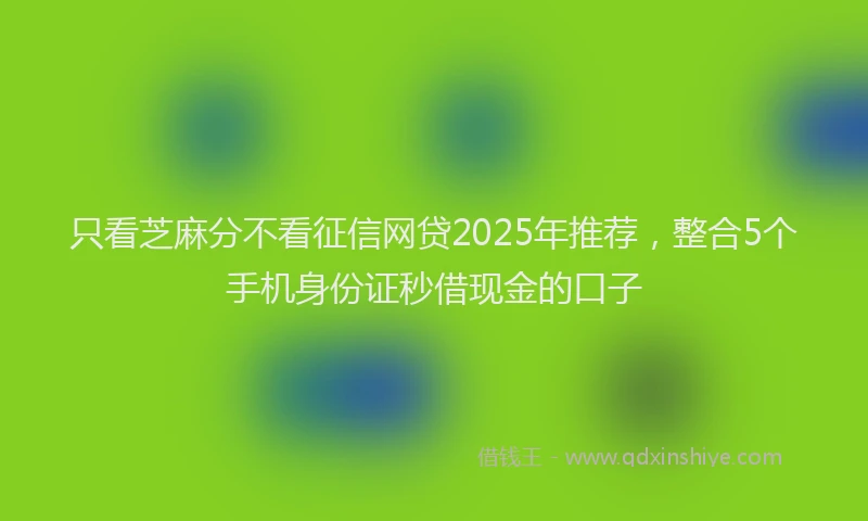 只看芝麻分不看征信网贷2025年推荐，整合5个手机身份证秒借现金的口子
