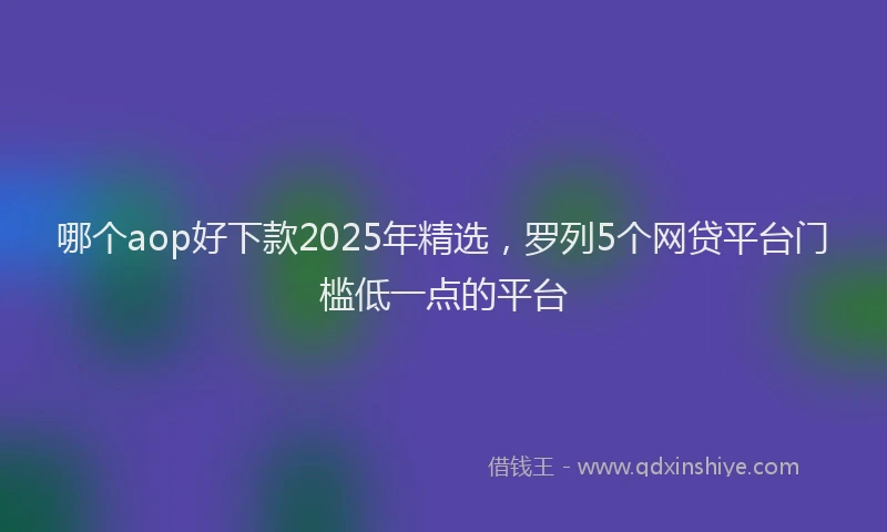 哪个aop好下款2025年精选，罗列5个网贷平台门槛低一点的平台