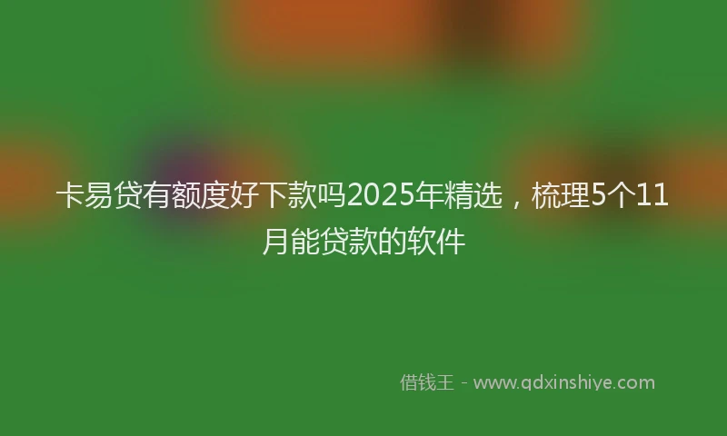 卡易贷有额度好下款吗2025年精选，梳理5个11月能贷款的软件