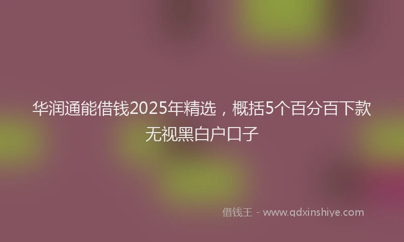 华润通能借钱2025年精选，概括5个百分百下款无视黑白户口子