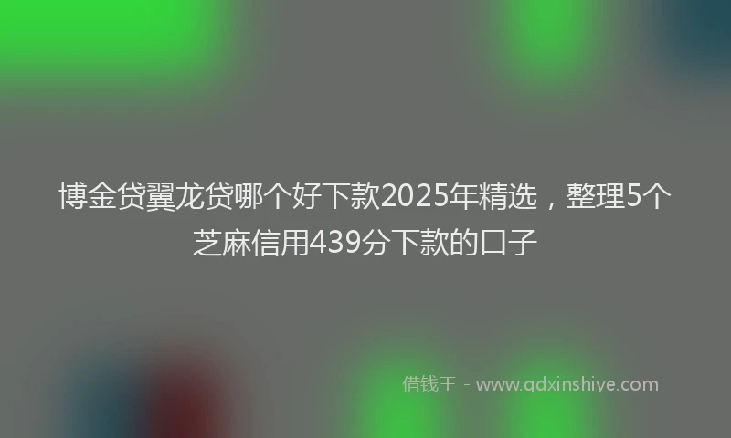 博金贷翼龙贷哪个好下款2025年精选，整理5个芝麻信用439分下款的口子