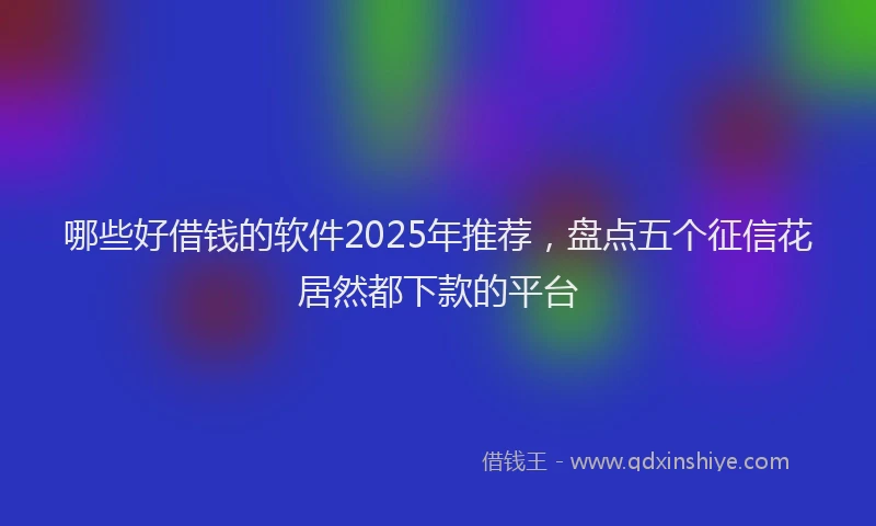 哪些好借钱的软件2025年推荐，盘点五个征信花居然都下款的平台
