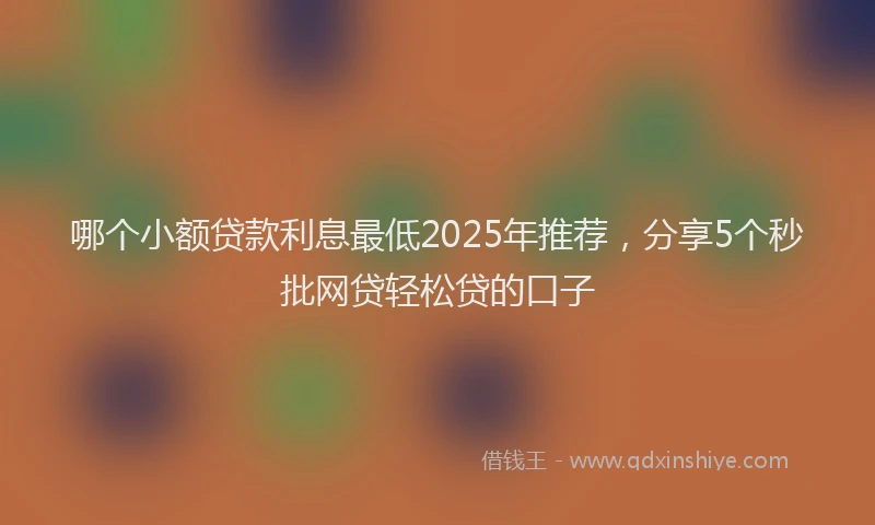 哪个小额贷款利息最低2025年推荐，分享5个秒批网贷轻松贷的口子