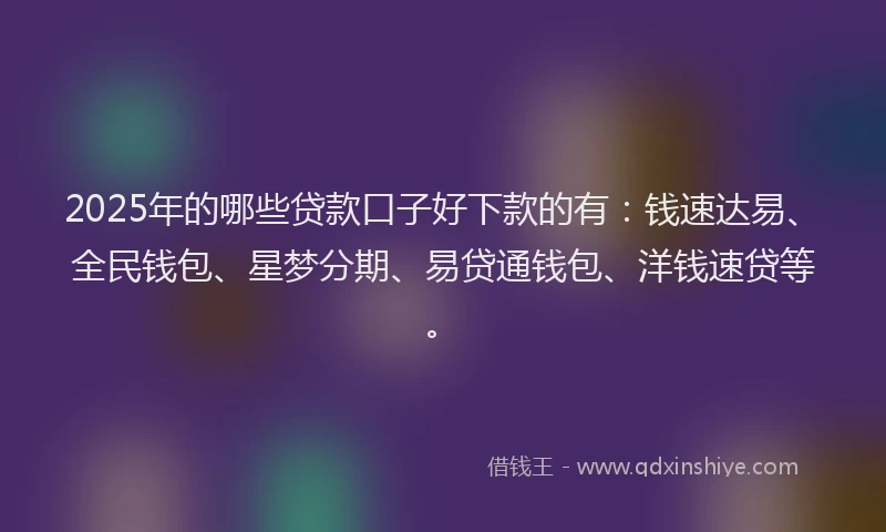 2025年的哪些贷款口子好下款的有：钱速达易、全民钱包、星梦分期、易贷通钱包、洋钱速贷等。