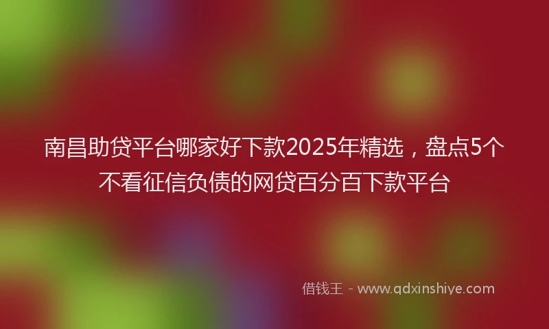 南昌助贷平台哪家好下款2025年精选，盘点5个不看征信负债的网贷百分百下款平台