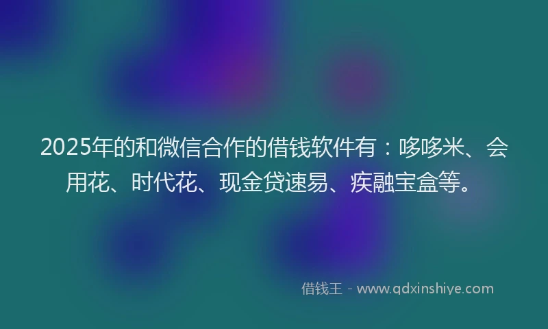 2025年的和微信合作的借钱软件有：哆哆米、会用花、时代花、现金贷速易、疾融宝盒等。
