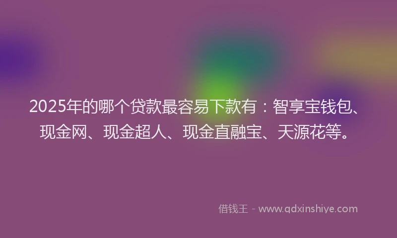 2025年的哪个贷款最容易下款有：智享宝钱包、现金网、现金超人、现金直融宝、天源花等。