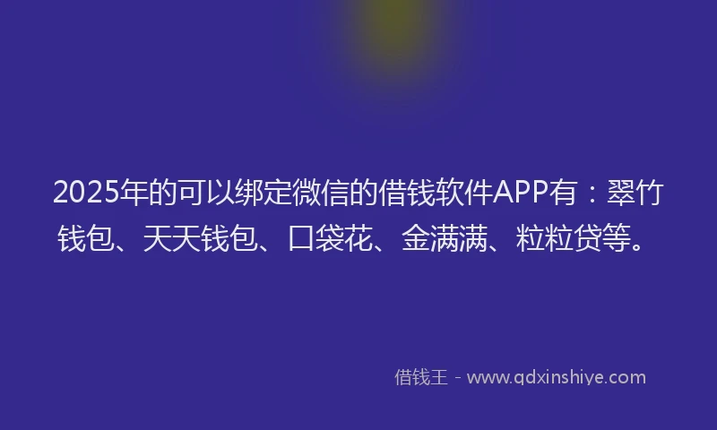 2025年的可以绑定微信的借钱软件APP有：翠竹钱包、天天钱包、口袋花、金满满、粒粒贷等。
