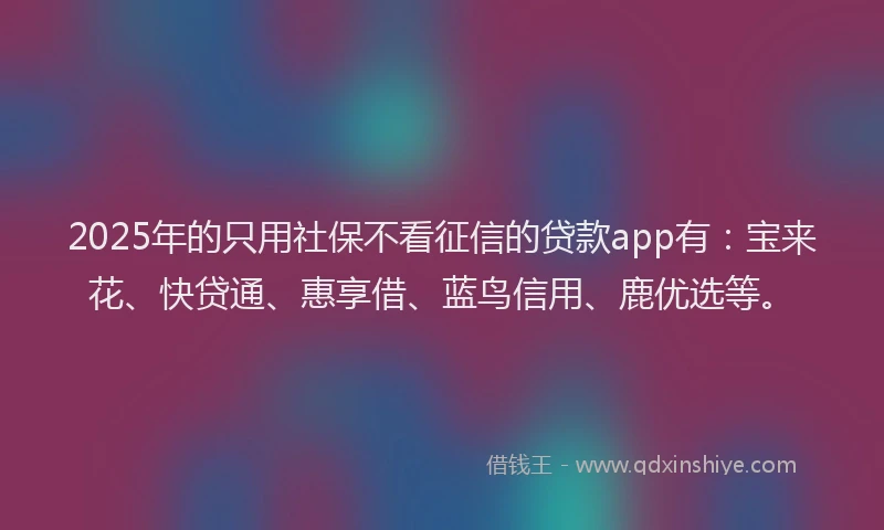 2025年的只用社保不看征信的贷款app有：宝来花、快贷通、惠享借、蓝鸟信用、鹿优选等。