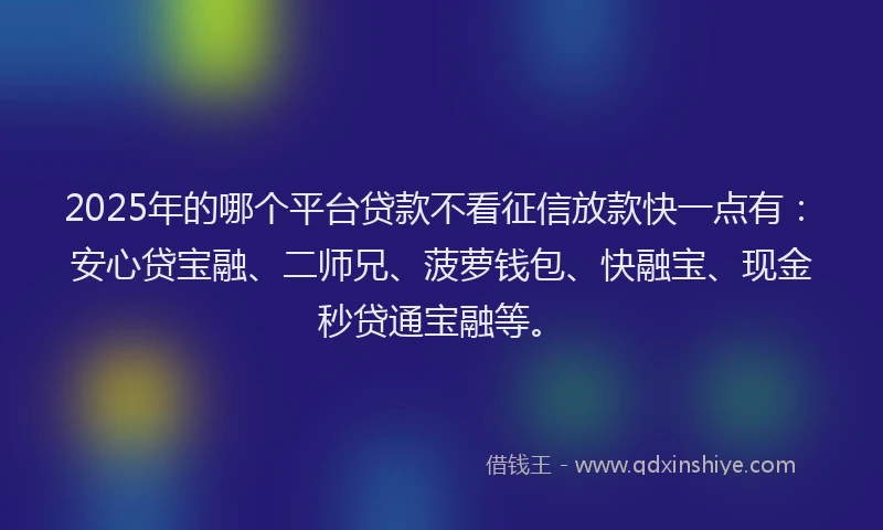 2025年的哪个平台贷款不看征信放款快一点有：安心贷宝融、二师兄、菠萝钱包、快融宝、现金秒贷通宝融等。