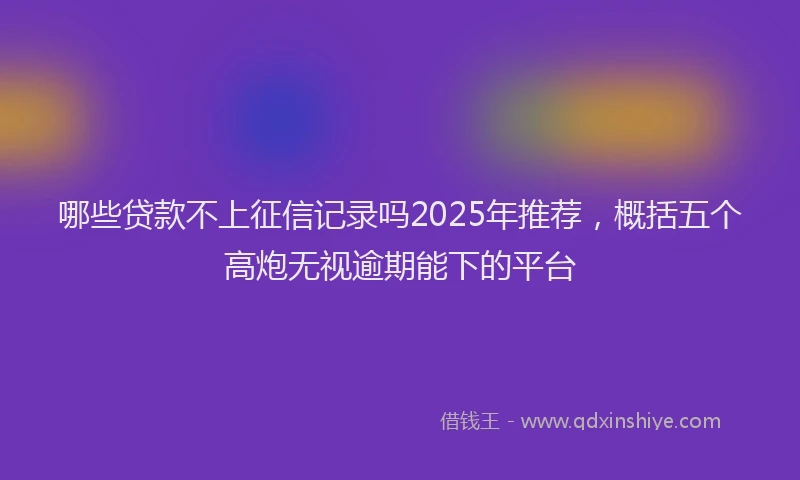 哪些贷款不上征信记录吗2025年推荐，概括五个高炮无视逾期能下的平台