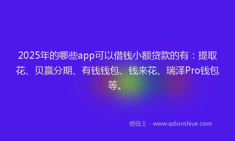 2025年的哪些app可以借钱小额贷款的有：提取花、贝赢分期、有钱钱包、钱来花、瑞泽Pro钱包等。