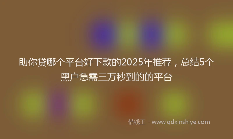 助你贷哪个平台好下款的2025年推荐，总结5个黑户急需三万秒到的的平台