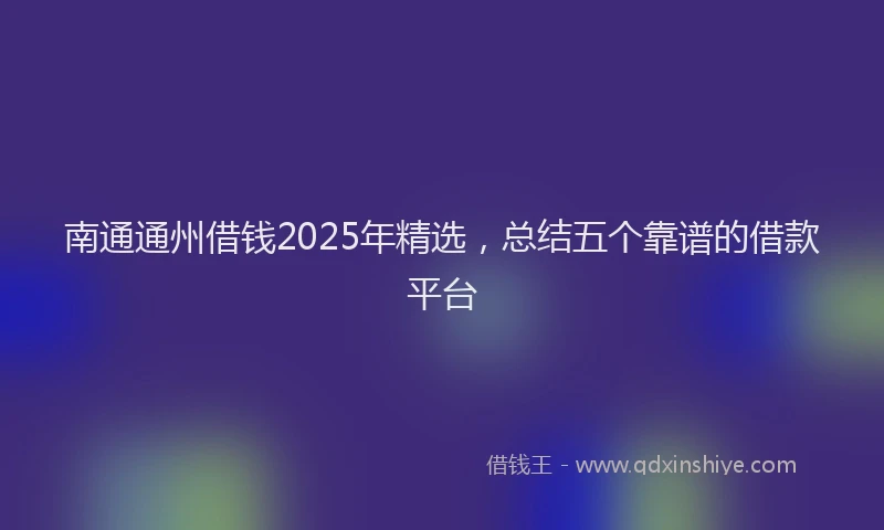 南通通州借钱2025年精选，总结五个靠谱的借款平台