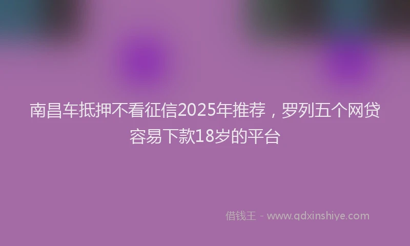 南昌车抵押不看征信2025年推荐，罗列五个网贷容易下款18岁的平台
