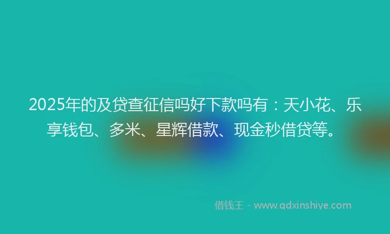 2025年的及贷查征信吗好下款吗有：天小花、乐享钱包、多米、星辉借款、现金秒借贷等。
