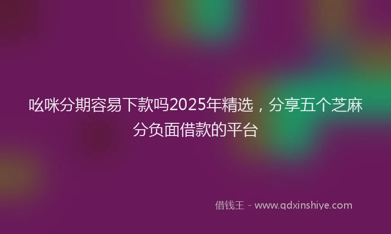 吆咪分期容易下款吗2025年精选，分享五个芝麻分负面借款的平台