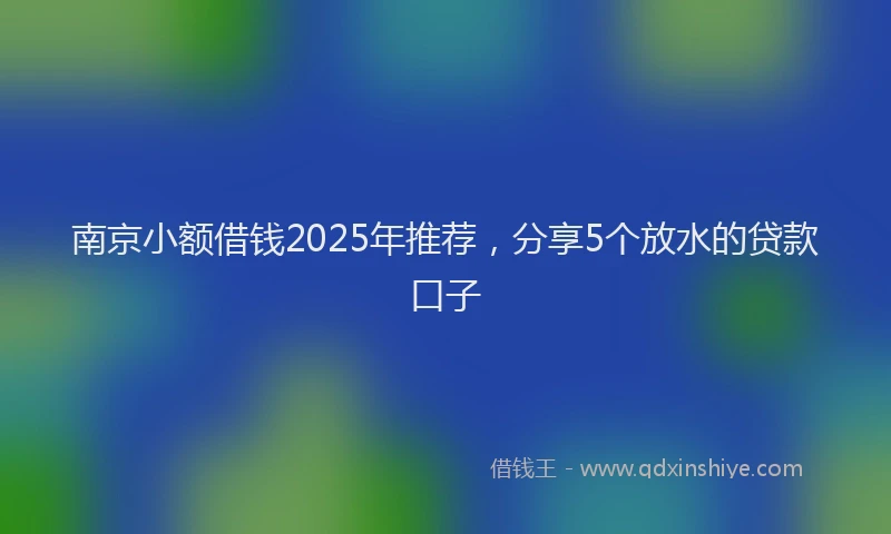 南京小额借钱2025年推荐，分享5个放水的贷款口子