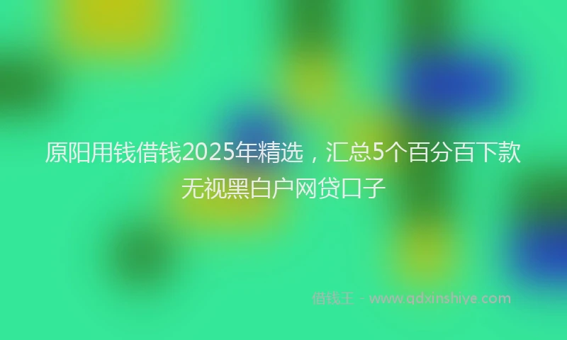 原阳用钱借钱2025年精选，汇总5个百分百下款无视黑白户网贷口子