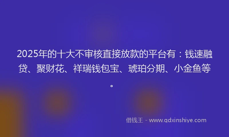 2025年的十大不审核直接放款的平台有：钱速融贷、聚财花、祥瑞钱包宝、琥珀分期、小金鱼等。