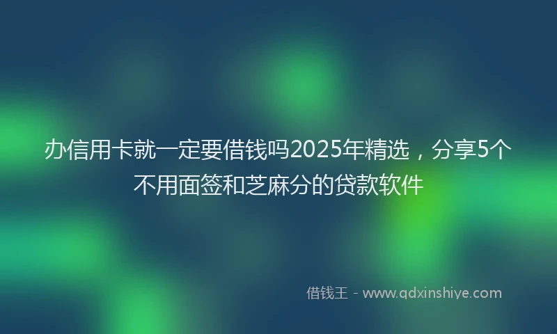 办信用卡就一定要借钱吗2025年精选，分享5个不用面签和芝麻分的贷款软件