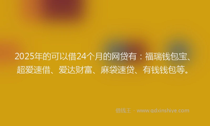 2025年的可以借24个月的网贷有：福瑞钱包宝、超爱速借、爱达财富、麻袋速贷、有钱钱包等。