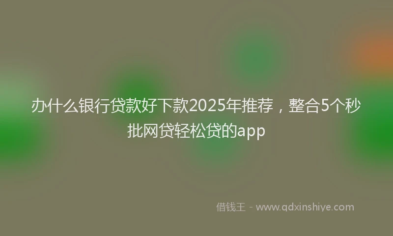 办什么银行贷款好下款2025年推荐，整合5个秒批网贷轻松贷的app