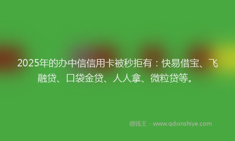 2025年的办中信信用卡被秒拒有：快易借宝、飞融贷、口袋金贷、人人拿、微粒贷等。