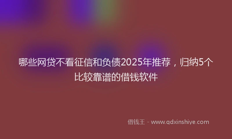哪些网贷不看征信和负债2025年推荐，归纳5个比较靠谱的借钱软件