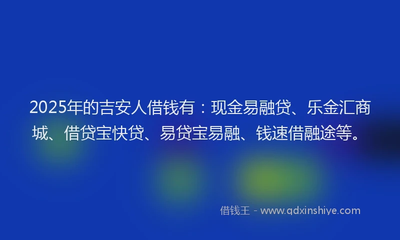 2025年的吉安人借钱有：现金易融贷、乐金汇商城、借贷宝快贷、易贷宝易融、钱速借融途等。