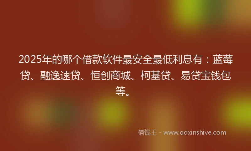 2025年的哪个借款软件最安全最低利息有：蓝莓贷、融逸速贷、恒创商城、柯基贷、易贷宝钱包等。