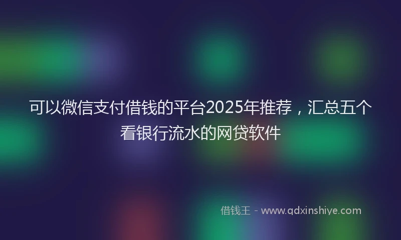 可以微信支付借钱的平台2025年推荐，汇总五个看银行流水的网贷软件