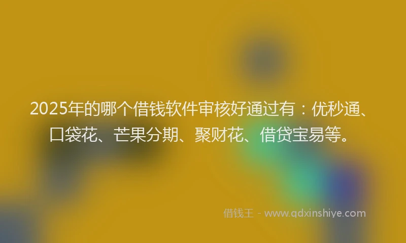 2025年的哪个借钱软件审核好通过有：优秒通、口袋花、芒果分期、聚财花、借贷宝易等。