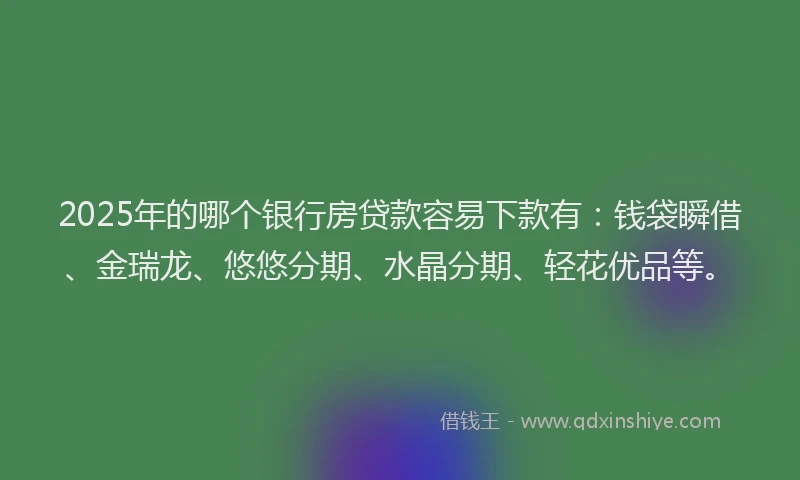 2025年的哪个银行房贷款容易下款有：钱袋瞬借、金瑞龙、悠悠分期、水晶分期、轻花优品等。