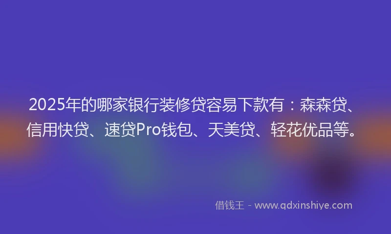 2025年的哪家银行装修贷容易下款有：森森贷、信用快贷、速贷Pro钱包、天美贷、轻花优品等。