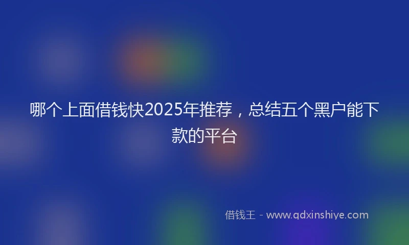哪个上面借钱快2025年推荐，总结五个黑户能下款的平台