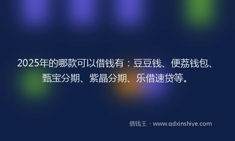 2025年的哪款可以借钱有：豆豆钱、便荔钱包、甄宝分期、紫晶分期、乐借速贷等。