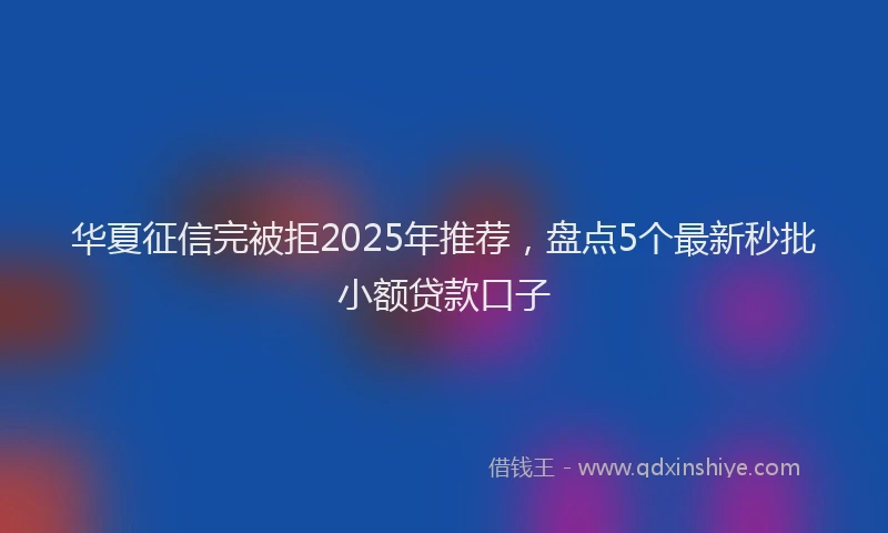 华夏征信完被拒2025年推荐，盘点5个最新秒批小额贷款口子