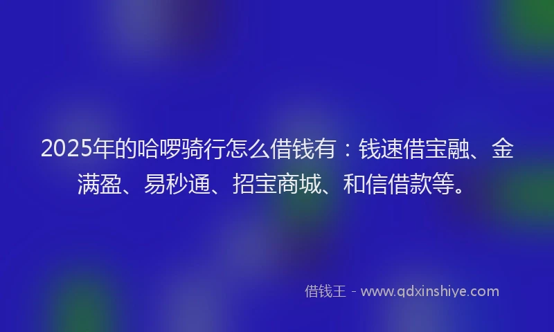 2025年的哈啰骑行怎么借钱有：钱速借宝融、金满盈、易秒通、招宝商城、和信借款等。
