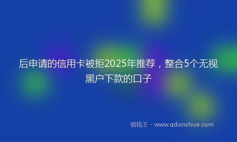 后申请的信用卡被拒2025年推荐，整合5个无视黑户下款的口子
