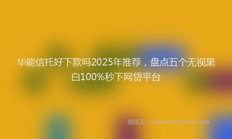 华能信托好下款吗2025年推荐，盘点五个无视黑白100%秒下网贷平台