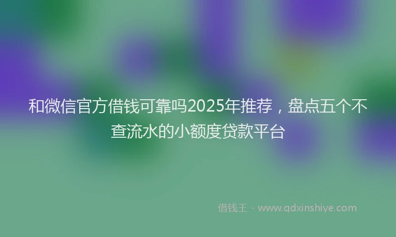 和微信官方借钱可靠吗2025年推荐，盘点五个不查流水的小额度贷款平台